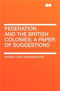 Federation and the British Colonies; A Paper of Suggestions