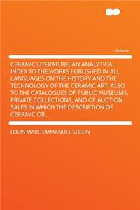 Ceramic Literature: An Analytical Index to the Works Published in All Languages on the History and the Technology of the Ceramic Art; Also to the Catalogues of Public Museums, Private Collections, and of Auction Sales in Which the Description of Ce