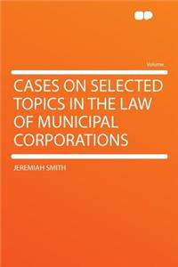 Cases on Selected Topics in the Law of Municipal Corporations