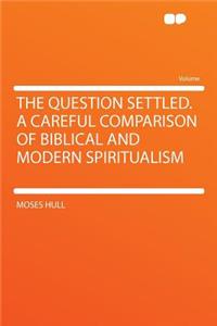 The Question Settled. a Careful Comparison of Biblical and Modern Spiritualism