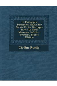 Le Philosophe Damascius: Etude Sur Sa Vie Et Ses Ouvrages Suivie de Neuf Moreeaux Inedits