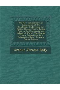 The New Competition: An Examination of the Conditions Underlying the Radical Change That Is Taking Place in the Commercial and Industrial World--The Change from a Competitive to a Cooperative Basis - Primary Source Edition