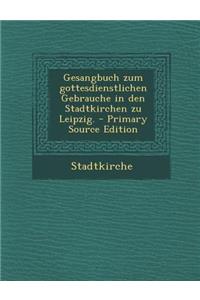 Gesangbuch Zum Gottesdienstlichen Gebrauche in Den Stadtkirchen Zu Leipzig. - Primary Source Edition