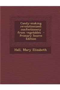 Candy-Making Revolutionized; Confectionery from Vegetables - Primary Source Edition