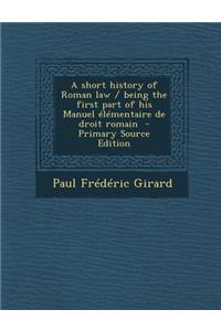 A Short History of Roman Law / Being the First Part of His Manuel Elementaire de Droit Romain - Primary Source Edition