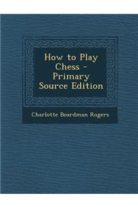 How to Play Chess - Primary Source Edition