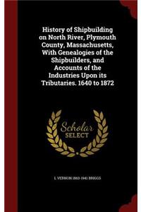 History of Shipbuilding on North River, Plymouth County, Massachusetts, With Genealogies of the Shipbuilders, and Accounts of the Industries Upon its Tributaries. 1640 to 1872