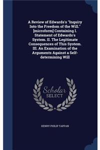 A Review of Edwards's Inquiry Into the Freedom of the Will. [microform] Containing I. Statement of Edwards's System. II. The Legitimate Consequences of This System. III. An Examination of the Arguments Against a Self-determining Will