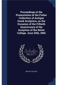 Proceedings at the Presentation of the Fisher Collection of Antique Greek Sculpture, on the Occasion of the Fiftieth Anniversary of the Inception of the Beloit College. June 20th, 1894