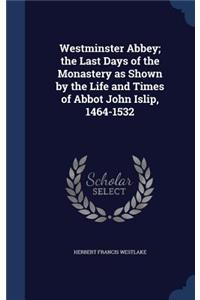 Westminster Abbey; the Last Days of the Monastery as Shown by the Life and Times of Abbot John Islip, 1464-1532