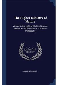 The Higher Ministry of Nature: Viewed in the Light of Modern Science, and as an aid to Advanced Christian Philosophy