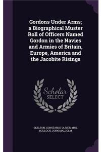 Gordons Under Arms; a Biographical Muster Roll of Officers Named Gordon in the Navies and Armies of Britain, Europe, America and the Jacobite Risings