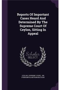 Reports Of Important Cases Heard And Determined By The Supreme Court Of Ceylon, Sitting In Appeal