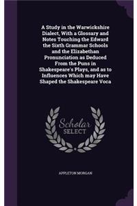 A Study in the Warwickshire Dialect, With a Glossary and Notes Touching the Edward the Sixth Grammar Schools and the Elizabethan Pronunciation as Deduced From the Puns in Shakespeare's Plays, and as to Influences Which may Have Shaped the Shakespea