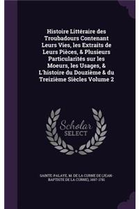 Histoire Littéraire des Troubadours Contenant Leurs Vies, les Extraits de Leurs Pièces, & Plusieurs Particularités sur les Moeurs, les Usages, & L'histoire du Douzième & du Treizième Siècles Volume 2