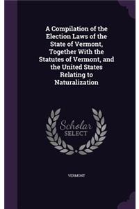 A Compilation of the Election Laws of the State of Vermont, Together With the Statutes of Vermont, and the United States Relating to Naturalization