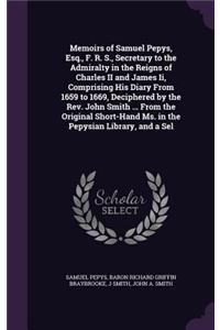 Memoirs of Samuel Pepys, Esq., F. R. S., Secretary to the Admiralty in the Reigns of Charles II and James Ii, Comprising His Diary From 1659 to 1669, Deciphered by the Rev. John Smith ... From the Original Short-Hand Ms. in the Pepysian Library, an