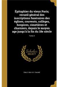 Épitaphier Du Vieux Paris; Recueil Général Des Inscriptions Funéraires Des Églises, Couvents, Collèges, Hospices, Cimetières Et Charniers, Depuis Le Moyen Age Jusqu'à La Fin Du 18e Siècle; Tome 4