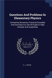 Questions And Problems In Elementary Physics: Containing Numerous Practical Examples And Exercises For Use Of Pupils In High Schools And Academies