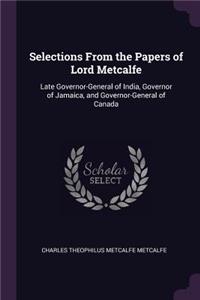 Selections From the Papers of Lord Metcalfe: Late Governor-General of India, Governor of Jamaica, and Governor-General of Canada