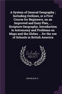 System of General Geography; Including Outlines, or a First Course for Beginners, on an Improved and Easy Plan, ... Scripture Geography, Introduction to Astronomy and Problems on Maps and the Globes ... for the use of Schools in British America