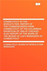 Connecticut at the World's Fair. Report of the Commissioners from Connecticut of the Columbian Exhibition of 1893 at Chicago. Also Report of the Work of the Board of Lady Managers of Connecticut