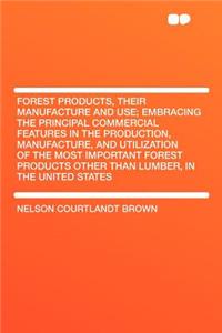Forest Products, Their Manufacture and Use; Embracing the Principal Commercial Features in the Production, Manufacture, and Utilization of the Most Important Forest Products Other Than Lumber, in the United States