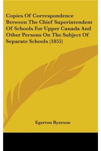 Copies of Correspondence Between the Chief Superintendent of Schools for Upper Canada and Other Persons on the Subject of Separate Schools (1855)