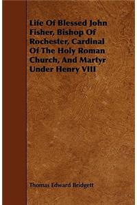 Life of Blessed John Fisher, Bishop of Rochester, Cardinal of the Holy Roman Church, and Martyr Under Henry VIII