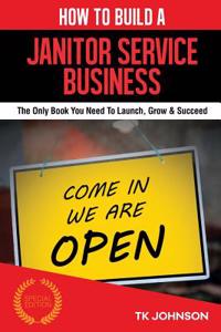 How to Build a Janitor Service Business (Special Edition): The Only Book You Need to Launch, Grow & Succeed