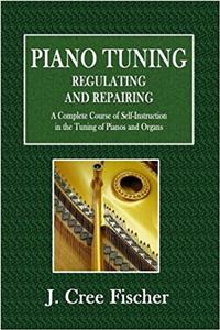 Piano Tuning - Regulating and Repairing: A Complete Course of Self-instruction in the Tuning of Pianos and Organs