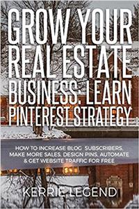 Grow Your Real Estate Business: Learn Pinterest Strategy: How to Increase Blog Subscribers, Make More Sales, Design Pins, Automate & Get Website Traffic for Free