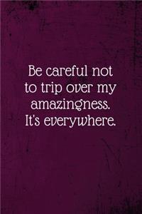 Be careful not to trip over my amazingness. It's everywhere.