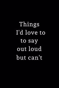 Things I'd Love To Say Out Loud, But Can't