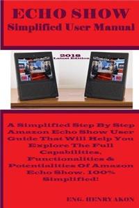 Echo Show Simplified User Manual: A Simplified Step by Step Amazon Echo Show User Guide That Will Help You Explore the Full Capabilities, Functionalities & Potentialities of Amazon Echo Show. 100% Simplified!