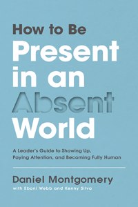 How to Be Present in an Absent World: A Leader's Guide to Showing Up, Paying Attention, and Becoming Fully Human