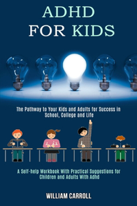 Adhd for Kids: The Pathway to Your Kids and Adults for Success in School, College and Life (A Self-help Workbook With Practical Suggestions for Children and Adults