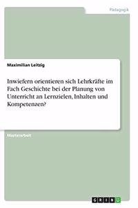 Inwiefern orientieren sich Lehrkräfte im Fach Geschichte bei der Planung von Unterricht an Lernzielen, Inhalten und Kompetenzen?