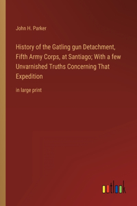 History of the Gatling gun Detachment, Fifth Army Corps, at Santiago; With a few Unvarnished Truths Concerning That Expedition