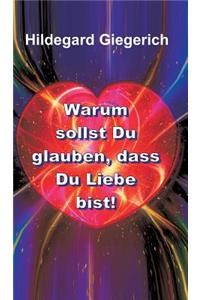 Warum sollst Du glauben, dass Du Liebe bist!