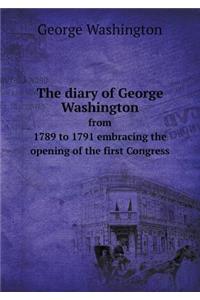 The Diary of George Washington from 1789 to 1791 Embracing the Opening of the First Congress