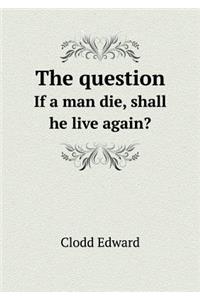 The Question If a Man Die, Shall He Live Again?