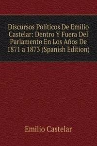 Discursos Politicos De Emilio Castelar: Dentro Y Fuera Del Parlamento En Los Anos De 1871 a 1873 (Spanish Edition)