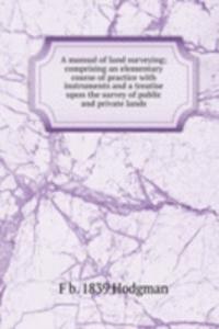 manual of land surveying; comprising an elementary course of practice with instruments and a treatise upon the survey of public and private lands