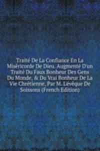 Traite De La Confiance En La Misericorde De Dieu. Augmente D'un Traite Du Faux Bonheur Des Gens Du Monde, & Du Vrai Bonheur De La Vie Chretienne, Par M. L'eveque De Soissons (French Edition)
