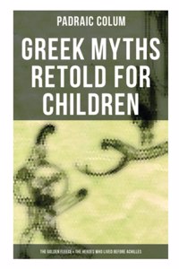 Greek Myths Retold for Children: The Golden Fleece & the Heroes Who Lived Before Achilles