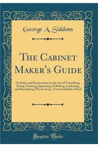 The Cabinet Maker's Guide: Or Rules and Instructions in the Art of Varnishing, Dying, Staining, Japanning, Polishing, Lackering, and Beautifying Wood, Ivory, Tortoiseshell,& Metal (Classic Reprint)