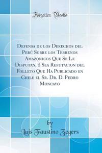 Defensa de Los Derechos del PerÃº Sobre Los Terrenos Amazonicos Que Se Le Disputan, Ã? Sea Refutacion del Folleto Que Ha Publicado En Chile El Sr. Dr. D. Pedro Moncayo (Classic Reprint)