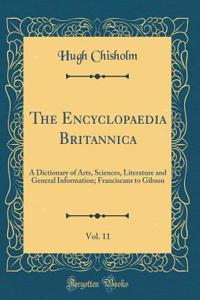 The Encyclopaedia Britannica, Vol. 11: A Dictionary of Arts, Sciences, Literature and General Information; Franciscans to Gibson (Classic Reprint)