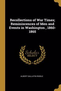 Recollections of War Times; Reminiscences of Men and Events in Washington, 1860-1865